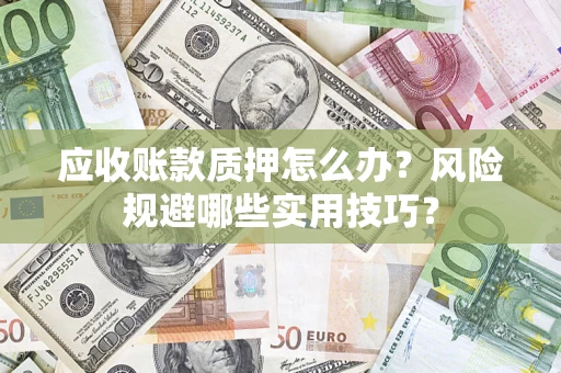 武汉应收账款质押怎么办?风险规避哪些实用技巧? 武汉应收账款质押怎么办?风险规避哪些实用技巧?