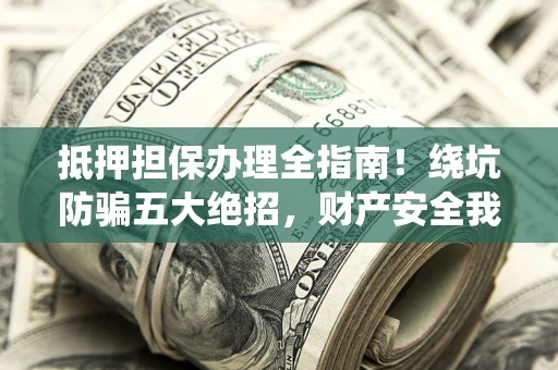 武汉抵押担保办理全指南!绕坑防骗五大绝招,财产安全我守护 武汉抵押担保办理全指南!绕坑防骗五大绝招,财产安全我守护