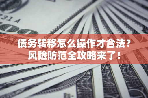 武汉债务转移怎么操作才合法？风险防范全攻略来了！