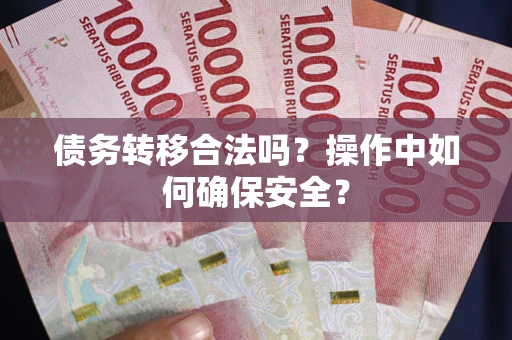武汉债务转移合法吗?操作中如何确保安全? 武汉债务转移合法吗?操作中如何确保安全?
