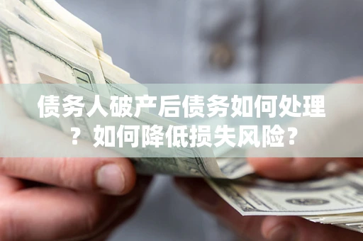 武汉债务人破产后债务如何处理?如何降低损失风险? 武汉债务人破产后债务如何处理?如何降低损失风险?