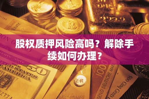 武汉股权质押风险高吗?解除手续如何办理? 武汉股权质押风险高吗?解除手续如何办理?