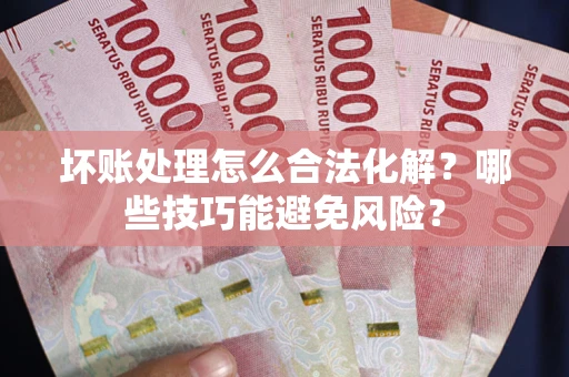 武汉坏账处理怎么合法化解?哪些技巧能避免风险? 武汉坏账处理怎么合法化解?哪些技巧能避免风险?