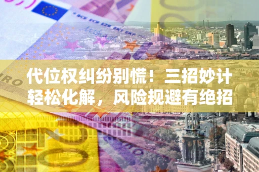 武汉代位权纠纷别慌！三招妙计轻松化解，风险规避有绝招