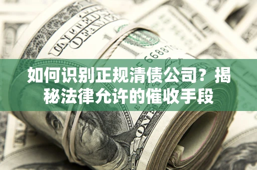 武汉如何识别正规清债公司？揭秘法律允许的催收手段