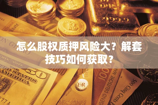 武汉怎么股权质押风险大?解套技巧如何获取? 武汉怎么股权质押风险大?解套技巧如何获取?