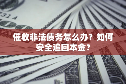 武汉催收非法债务怎么办?如何安全追回本金? 武汉催收非法债务怎么办?如何安全追回本金?