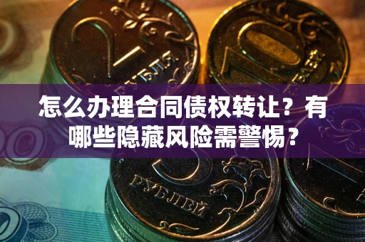 武汉怎么办理合同债权转让？有哪些隐藏风险需警惕？