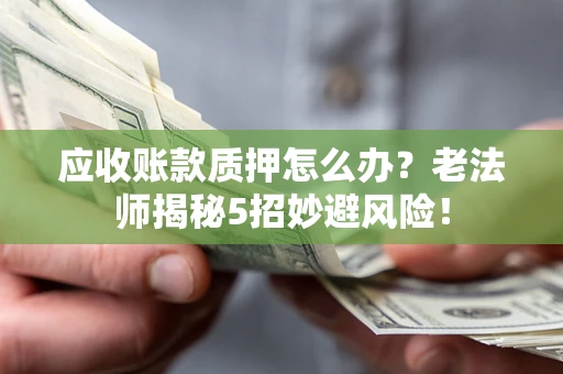武汉应收账款质押怎么办?老法师揭秘5招妙避风险! 武汉应收账款质押怎么办?老法师揭秘5招妙避风险!
