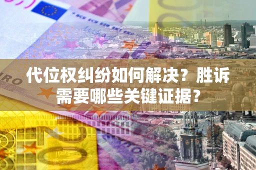 武汉代位权纠纷如何解决?胜诉需要哪些关键证据? 武汉代位权纠纷如何解决?胜诉需要哪些关键证据?