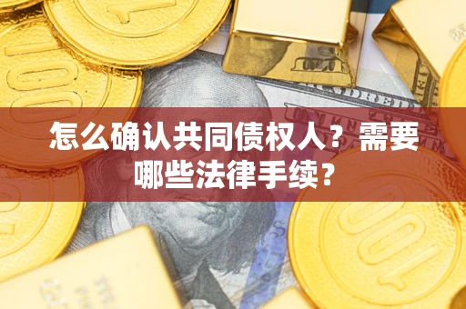 武汉怎么确认共同债权人?需要哪些法律手续? 武汉怎么确认共同债权人?需要哪些法律手续?