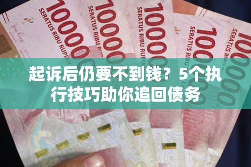 武汉起诉后仍要不到钱？5个执行技巧助你追回债务
