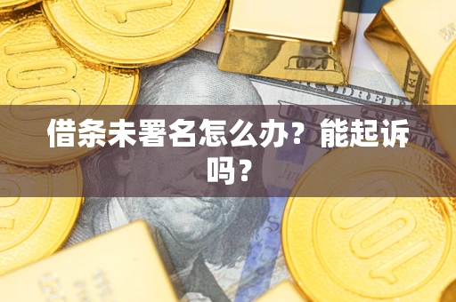 武汉借条未署名怎么办?能起诉吗? 武汉借条未署名怎么办?能起诉吗?