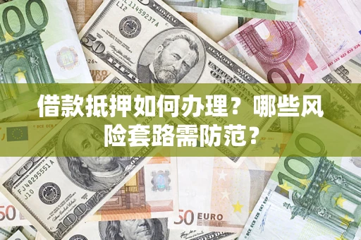 武汉借款抵押如何办理?哪些风险套路需防范? 武汉借款抵押如何办理?哪些风险套路需防范?