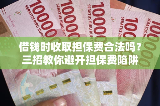武汉借钱时收取担保费合法吗？三招教你避开担保费陷阱