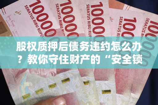 武汉股权质押后债务违约怎么办?教你守住财产的“安全锁” 武汉股权质押后债务违约怎么办?教你守住财产的“安全锁”