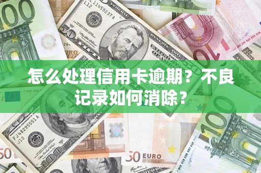 武汉怎么处理信用卡逾期？不良记录如何消除？