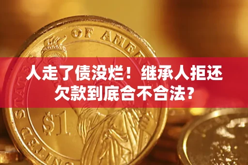 武汉人走了债没烂!继承人拒还欠款到底合不合法? 武汉人走了债没烂!继承人拒还欠款到底合不合法?
