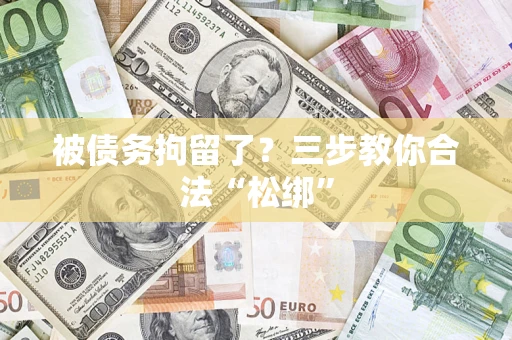 武汉被债务拘留了?三步教你合法“松绑” 武汉被债务拘留了?三步教你合法“松绑”