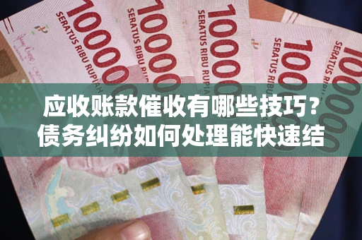 武汉应收账款催收有哪些技巧？债务纠纷如何处理能快速结清？