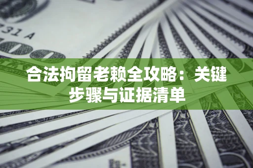 武汉合法拘留老赖全攻略:关键步骤与证据清单 武汉合法拘留老赖全攻略:关键步骤与证据清单