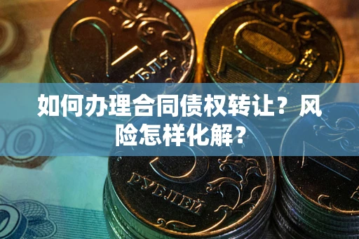 武汉如何办理合同债权转让？风险怎样化解？