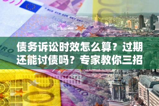 武汉债务诉讼时效怎么算?过期还能讨债吗?专家教你三招补救 武汉债务诉讼时效怎么算?过期还能讨债吗?专家教你三招补救