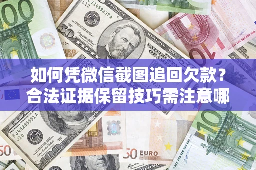 武汉如何凭微信截图追回欠款？合法证据保留技巧需注意哪些？