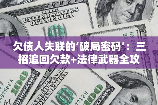 武汉欠债人失联的‘破局密码’:三招追回欠款+法律武器全攻略 武汉欠债人失联的‘破局密码’:三招追回欠款+法律武器全攻略