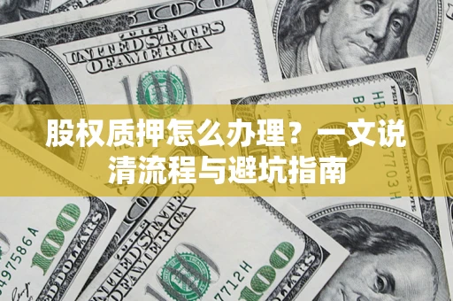 武汉股权质押怎么办理?一文说清流程与避坑指南 武汉股权质押怎么办理?一文说清流程与避坑指南