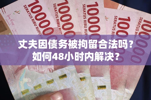 武汉丈夫因债务被拘留合法吗?如何48小时内解决? 武汉丈夫因债务被拘留合法吗?如何48小时内解决?