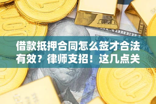 武汉借款抵押合同怎么签才合法有效？律师支招！这几点关键别漏了