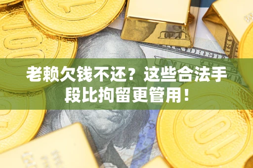 武汉老赖欠钱不还？这些合法手段比拘留更管用！