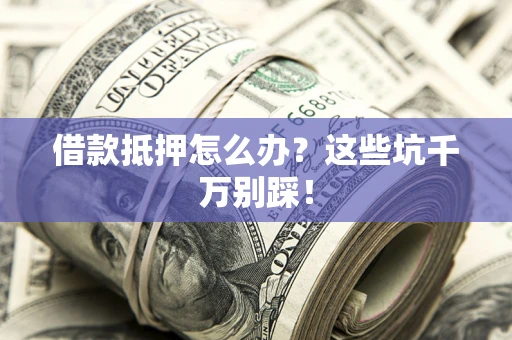 武汉借款抵押怎么办?这些坑千万别踩! 武汉借款抵押怎么办?这些坑千万别踩!