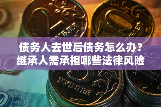 武汉债务人去世后债务怎么办?继承人需承担哪些法律风险? 武汉债务人去世后债务怎么办?继承人需承担哪些法律风险?