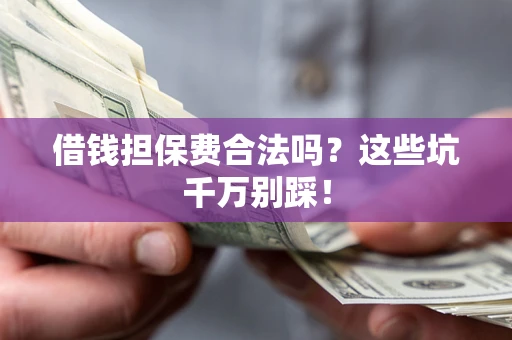 武汉借钱担保费合法吗?这些坑千万别踩! 武汉借钱担保费合法吗?这些坑千万别踩!