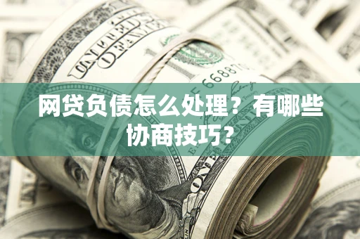 武汉网贷负债怎么处理？有哪些协商技巧？