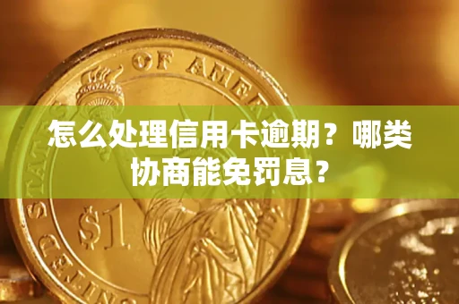 武汉怎么处理信用卡逾期？哪类协商能免罚息？