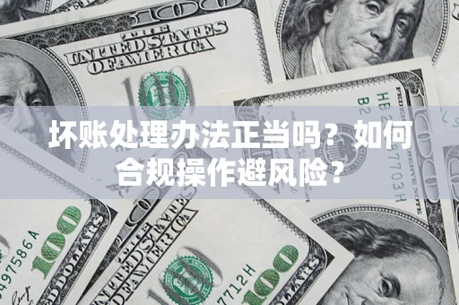 武汉坏账处理办法正当吗？如何合规操作避风险？