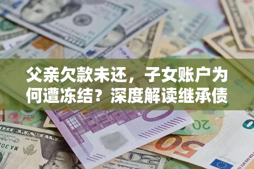 武汉父亲欠款未还，子女账户为何遭冻结？深度解读继承债务迷局
