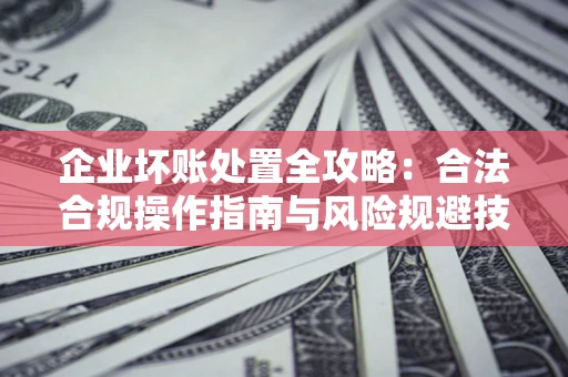 武汉企业坏账处置全攻略：合法合规操作指南与风险规避技巧解析
