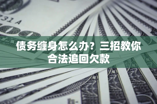 武汉债务缠身怎么办？三招教你合法追回欠款