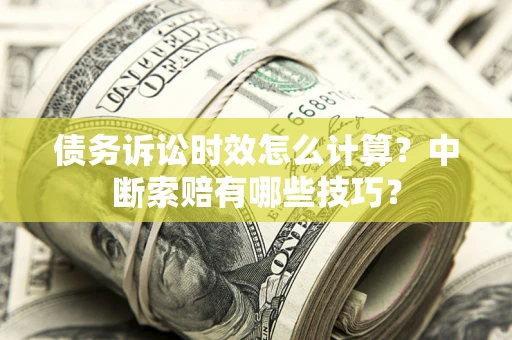 武汉债务诉讼时效怎么计算?中断索赔有哪些技巧? 武汉债务诉讼时效怎么计算?中断索赔有哪些技巧?
