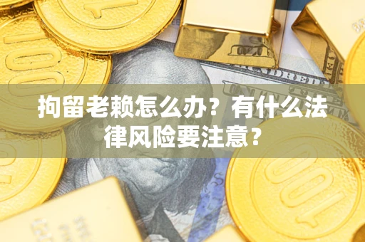 武汉拘留老赖怎么办？有什么法律风险要注意？