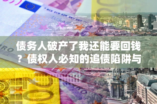 武汉债务人破产了我还能要回钱?债权人必知的追债陷阱与破局之道 武汉债务人破产了我还能要回钱?债权人必知的追债陷阱与破局之道