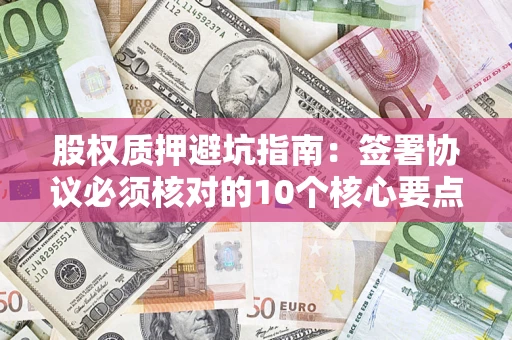 武汉股权质押避坑指南:签署协议必须核对的10个核心要点 武汉股权质押避坑指南:签署协议必须核对的10个核心要点