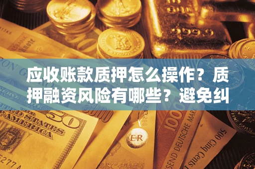 武汉应收账款质押怎么操作?质押融资风险有哪些?避免纠纷高效融资技巧 武汉应收账款质押怎么操作?质押融资风险有哪些?避免纠纷高效融资技巧