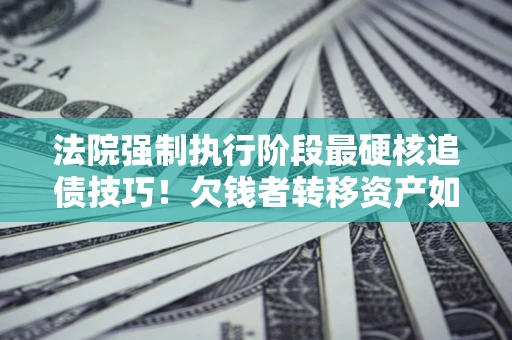 武汉法院强制执行阶段最硬核追债技巧!欠钱者转移资产如何破解? 武汉法院强制执行阶段最硬核追债技巧!欠钱者转移资产如何破解?