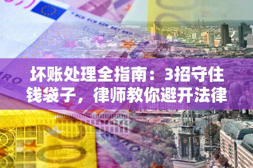 武汉坏账处理全指南:3招守住钱袋子,律师教你避开法律雷区 武汉坏账处理全指南:3招守住钱袋子,律师教你避开法律雷区