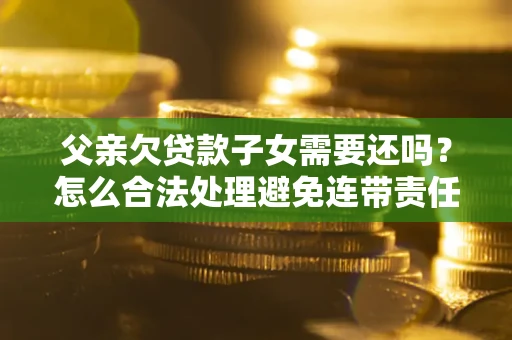 武汉父亲欠贷款子女需要还吗？怎么合法处理避免连带责任？